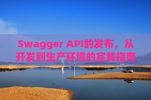 Swagger API的发布，从开发到生产环境的实践指南