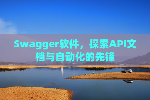 Swagger软件，探索API文档与自动化的先锋